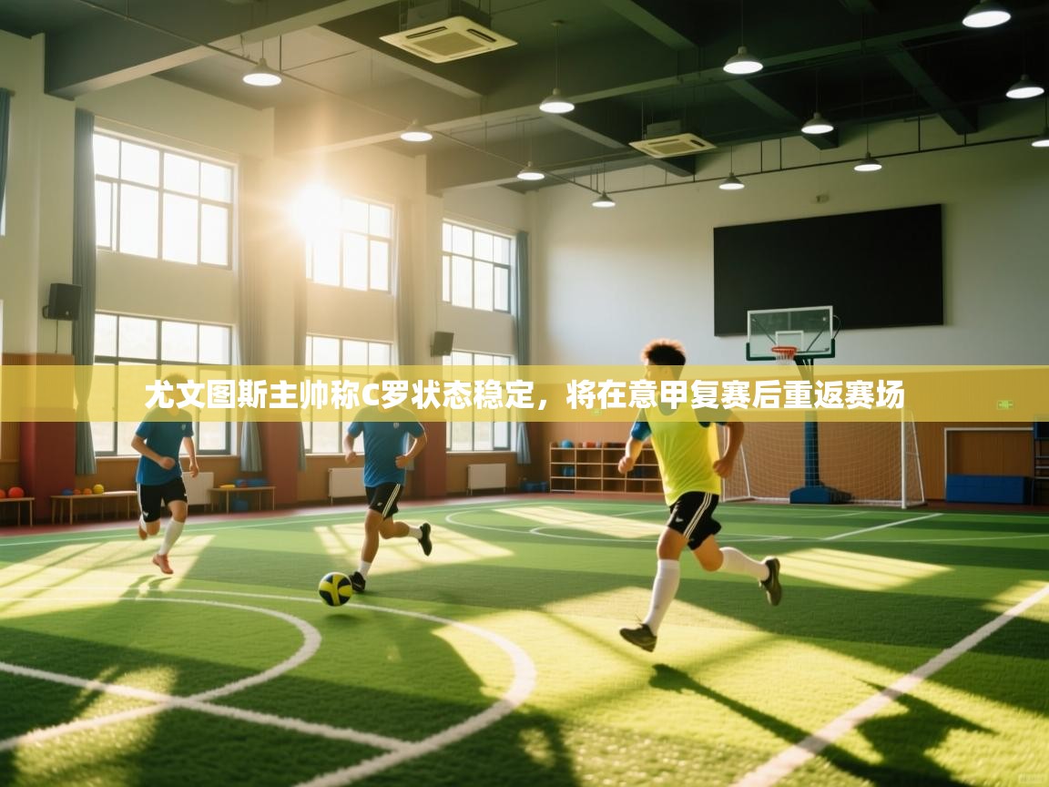 问鼎娱乐app下载安装-尤文图斯主帅称C罗状态稳定，将在意甲复赛后重返赛场