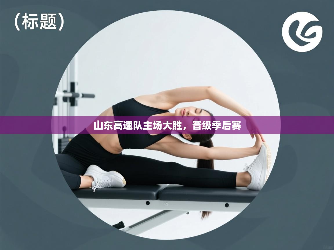 问鼎娱乐网址-山东高速队主场大胜，晋级季后赛