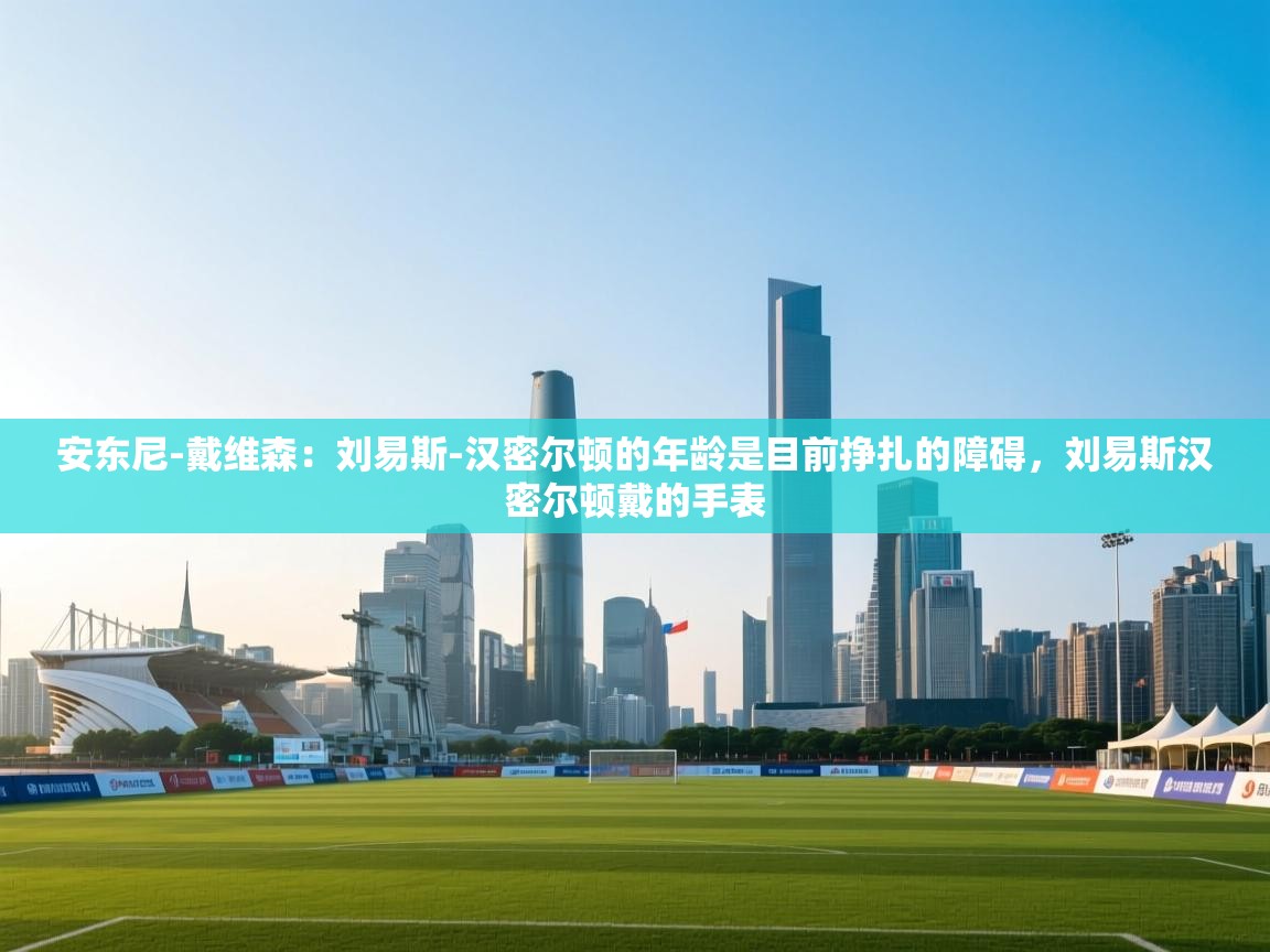 问鼎体育app官网入口-安东尼-戴维森：刘易斯-汉密尔顿的年龄是目前挣扎的障碍，刘易斯汉密尔顿戴的手表