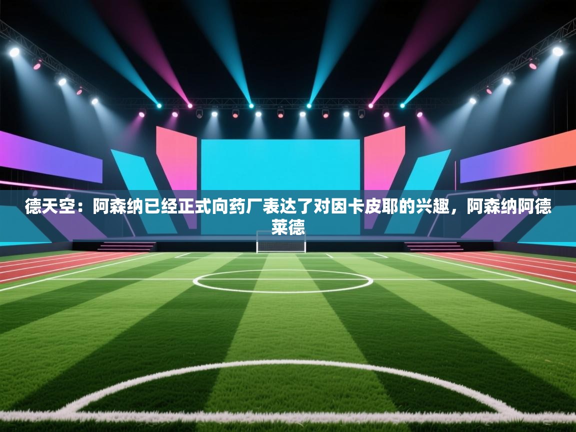 问鼎体育下载-德天空：阿森纳已经正式向药厂表达了对因卡皮耶的兴趣，阿森纳阿德莱德