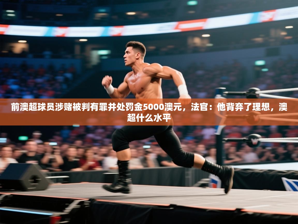 问鼎娱乐注册-前澳超球员涉赌被判有罪并处罚金5000澳元，法官：他背弃了理想，澳超什么水平