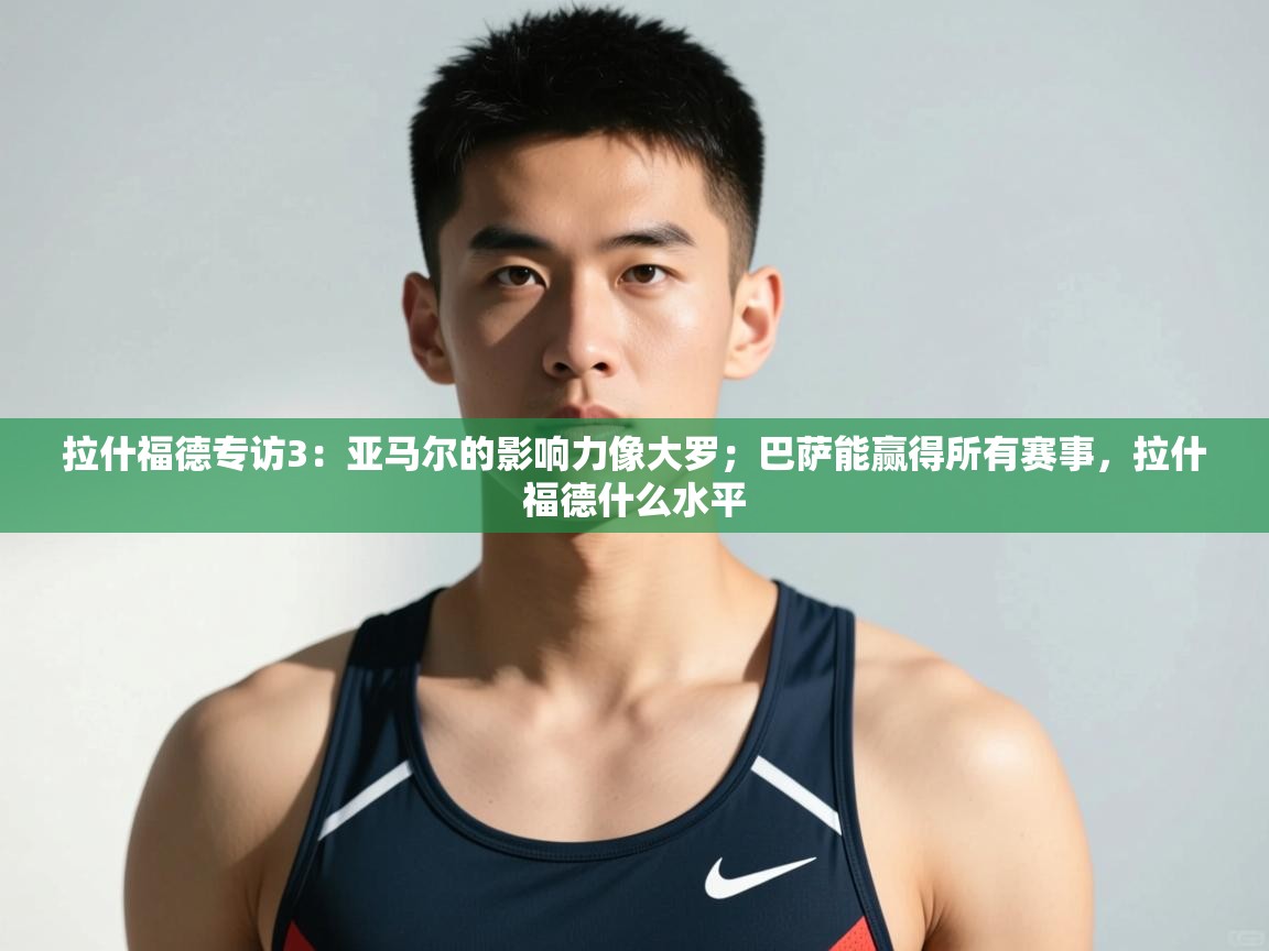 问鼎体育app-拉什福德专访3:亚马尔的影响力像大罗;巴萨能赢得所有赛事,拉什福德什么水平