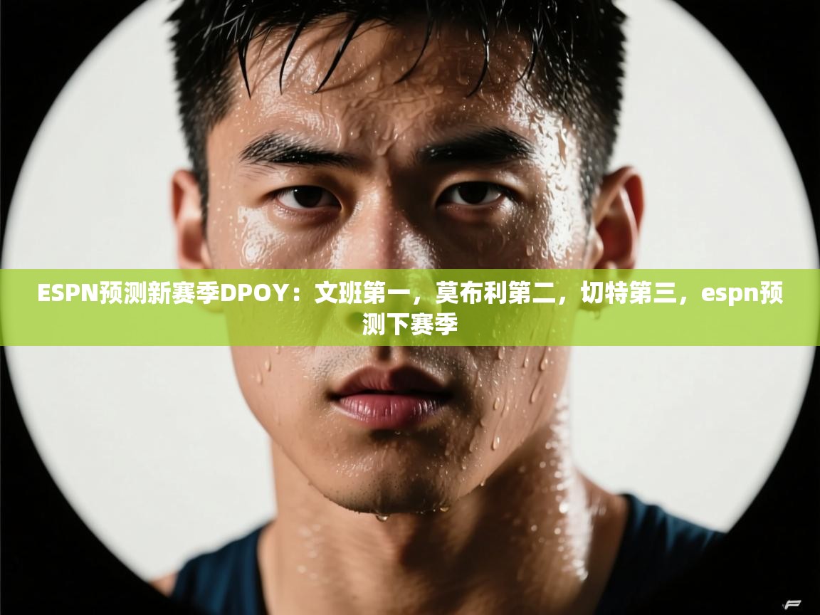 问鼎娱乐在线玩-ESPN预测新赛季DPOY：文班第一，莫布利第二，切特第三，espn预测下赛季