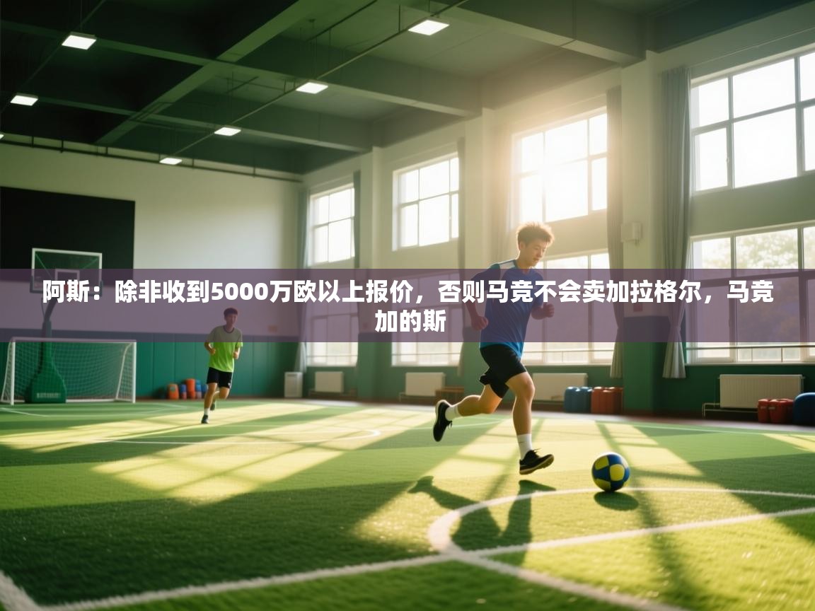 问鼎体育娱乐电子网页版入口-阿斯：除非收到5000万欧以上报价，否则马竞不会卖加拉格尔，马竞 加的斯  第1张