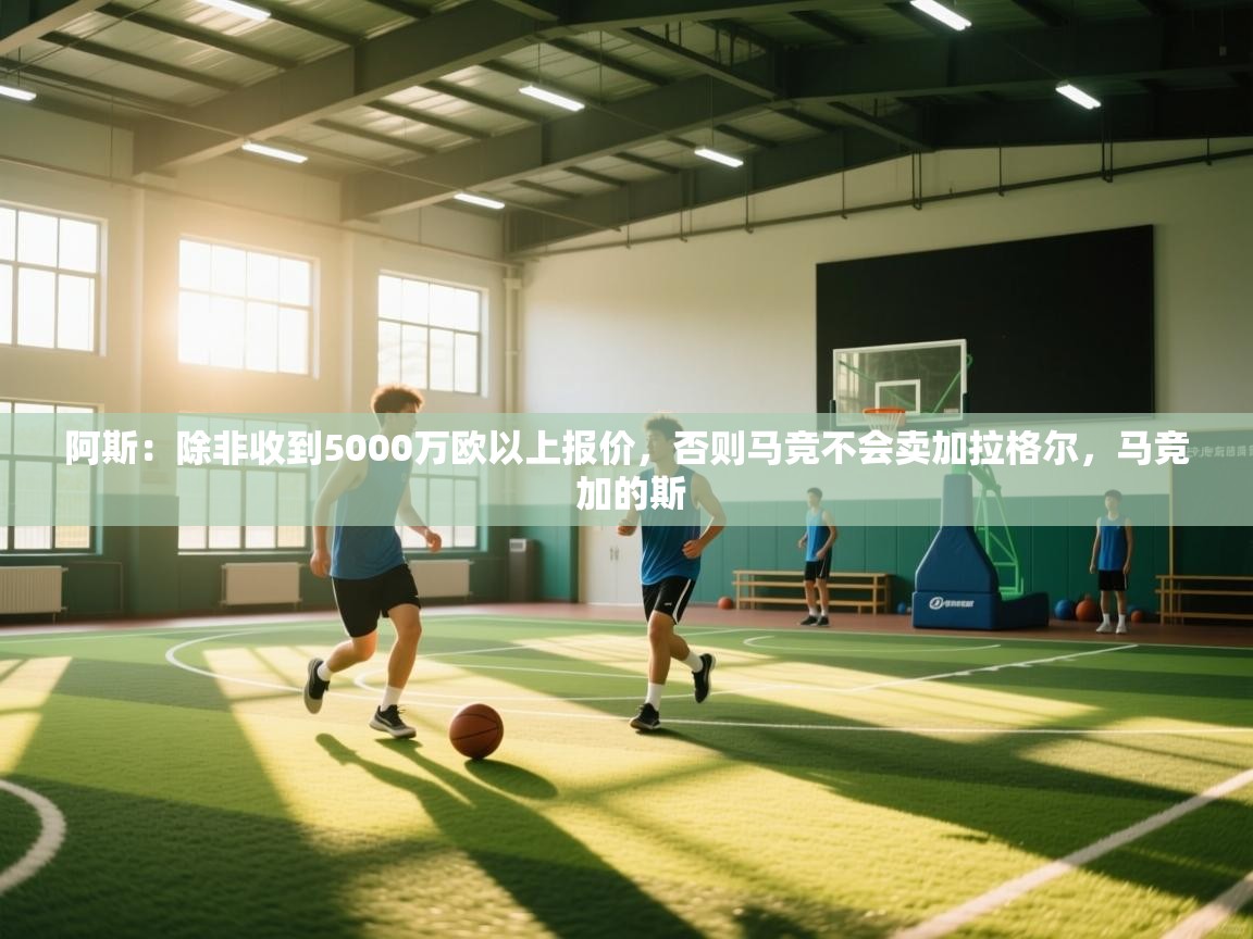 问鼎体育娱乐电子网页版入口-阿斯：除非收到5000万欧以上报价，否则马竞不会卖加拉格尔，马竞 加的斯  第2张