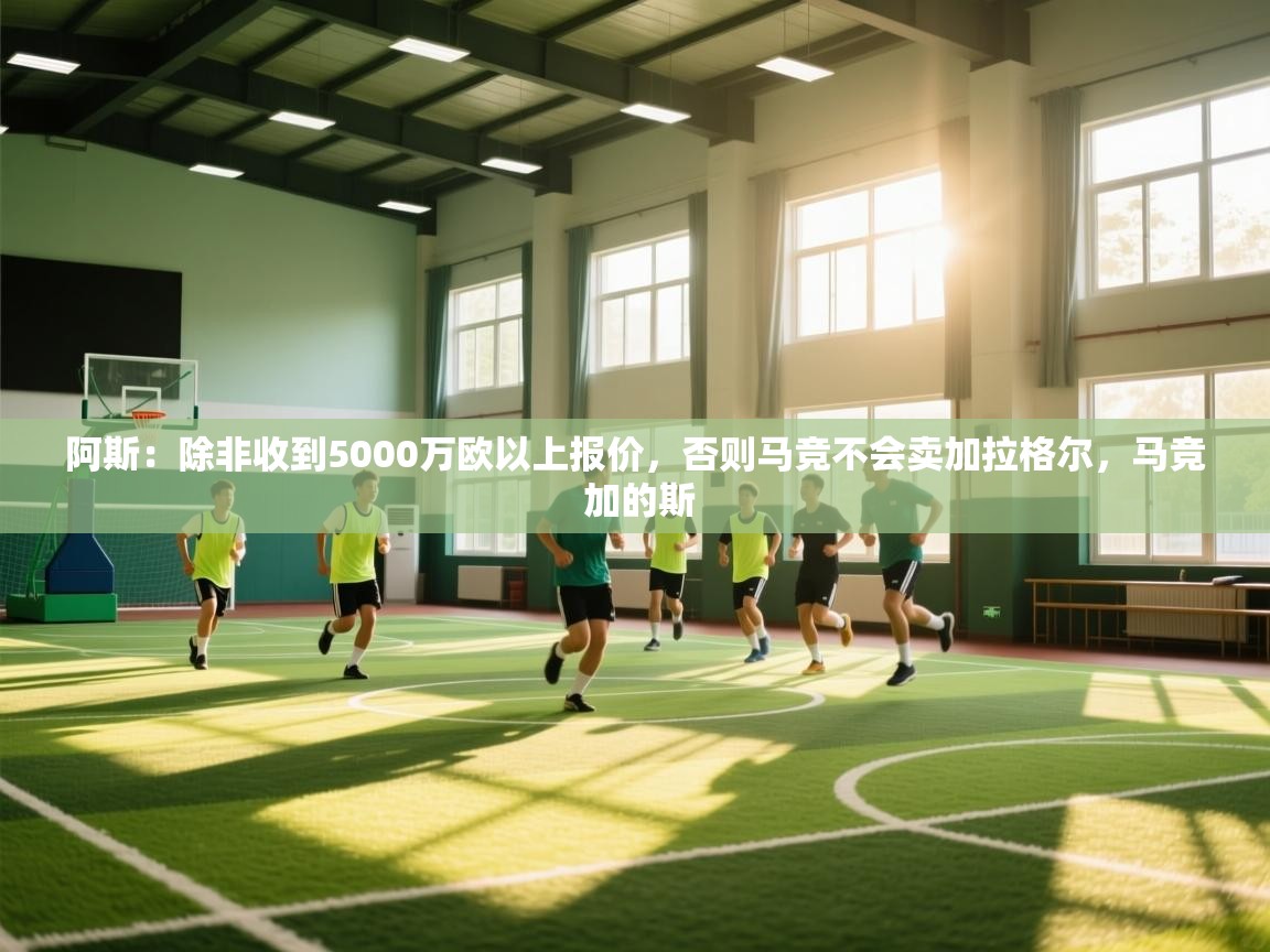 问鼎体育娱乐电子网页版入口-阿斯：除非收到5000万欧以上报价，否则马竞不会卖加拉格尔，马竞 加的斯  第3张