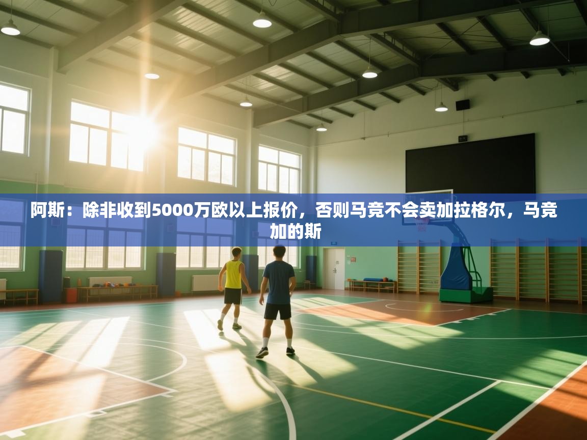 问鼎体育娱乐电子网页版入口-阿斯：除非收到5000万欧以上报价，否则马竞不会卖加拉格尔，马竞 加的斯  第4张