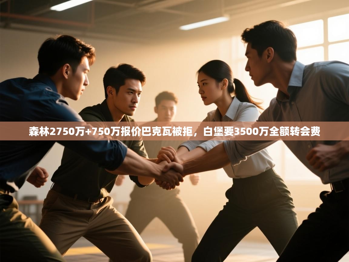 问鼎娱乐下载-森林2750万+750万报价巴克瓦被拒,白堡要3500万全额转会费 第3张