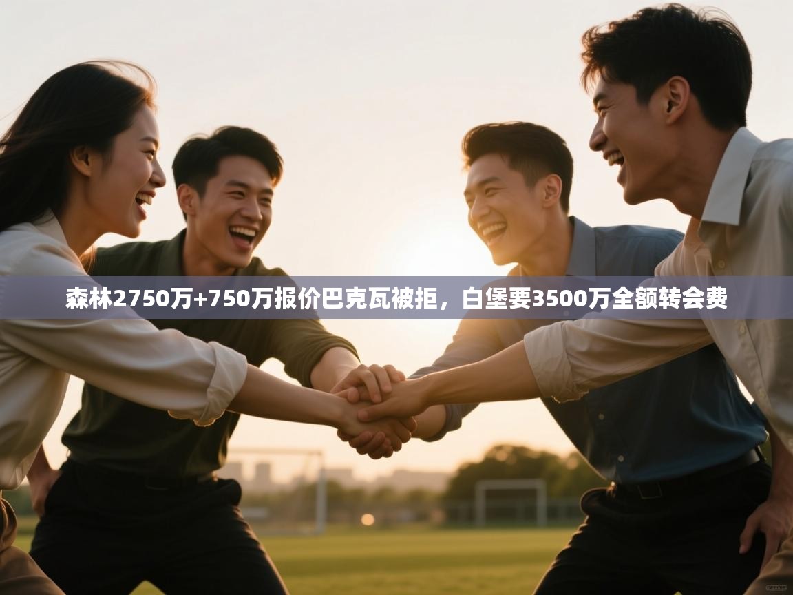 问鼎娱乐下载-森林2750万+750万报价巴克瓦被拒,白堡要3500万全额转会费 第4张