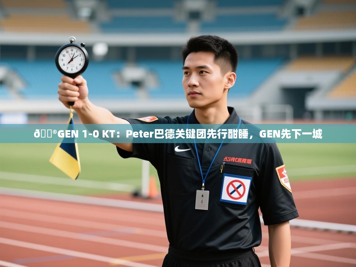 问鼎体育游戏-🎮GEN 1-0 KT：Peter巴德关键团先行酣睡，GEN先下一城