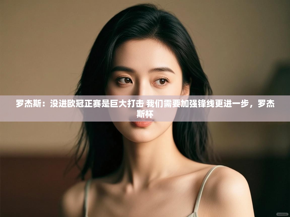 问鼎娱乐官方网站-罗杰斯：没进欧冠正赛是巨大打击 我们需要加强锋线更进一步，罗杰斯杯
