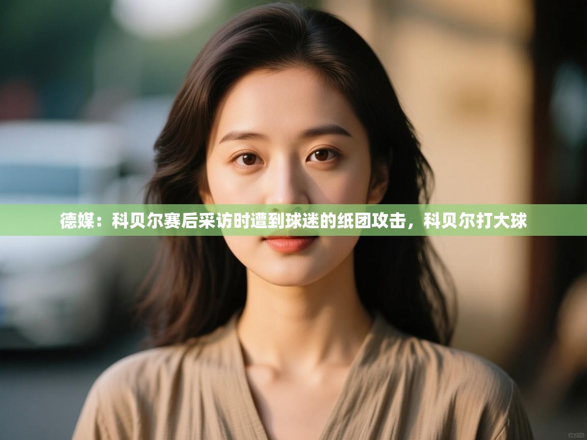 问鼎体育游戏-德媒:科贝尔赛后采访时遭到球迷的纸团攻击,科贝尔打大球 第3张