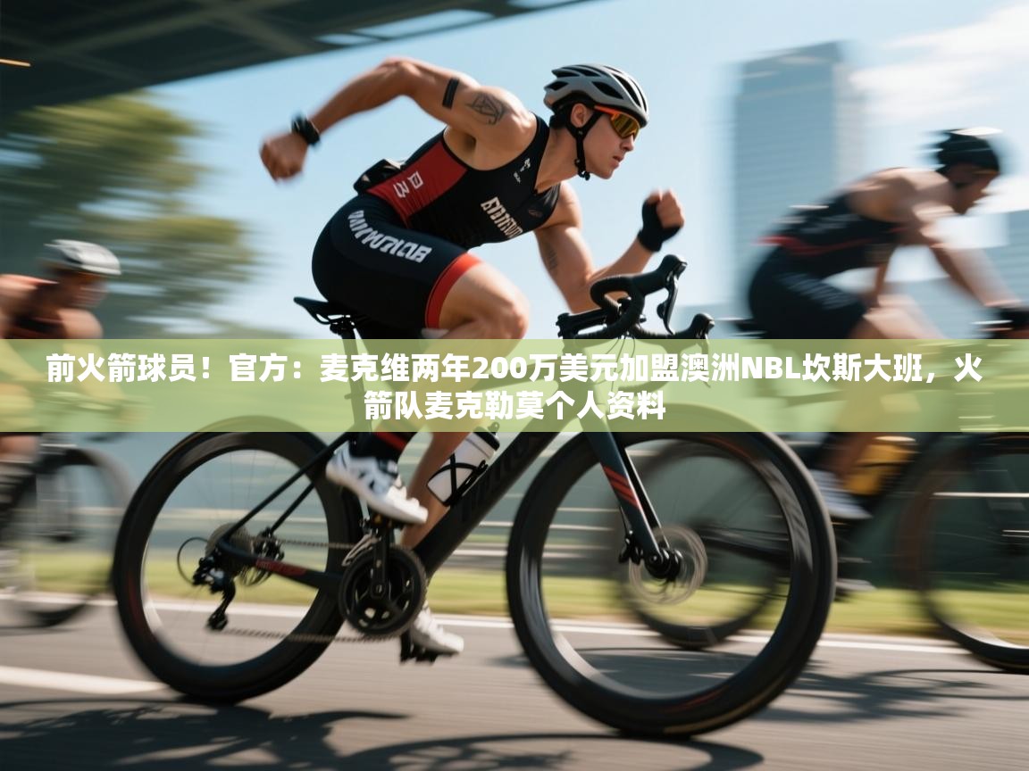 前火箭球员！官方：麦克维两年200万美元加盟澳洲NBL坎斯大班，火箭队麦克勒莫个人资料