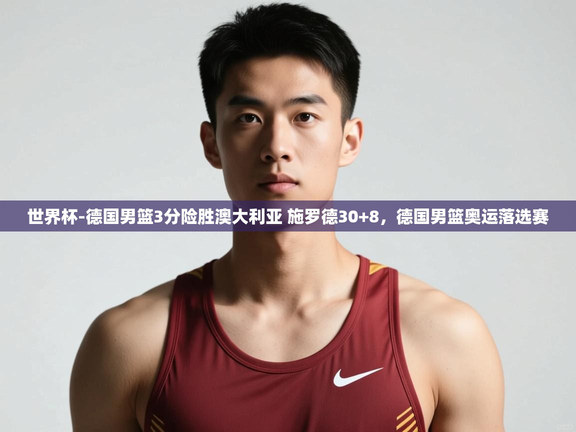 问鼎娱乐app下载官网-世界杯-德国男篮3分险胜澳大利亚 施罗德30+8，德国男篮奥运落选赛