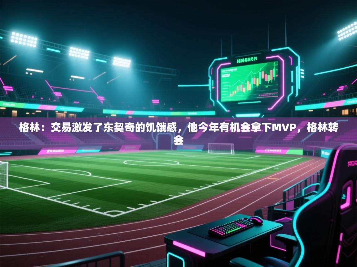 问鼎娱乐app官网下载-格林：交易激发了东契奇的饥饿感，他今年有机会拿下MVP，格林转会