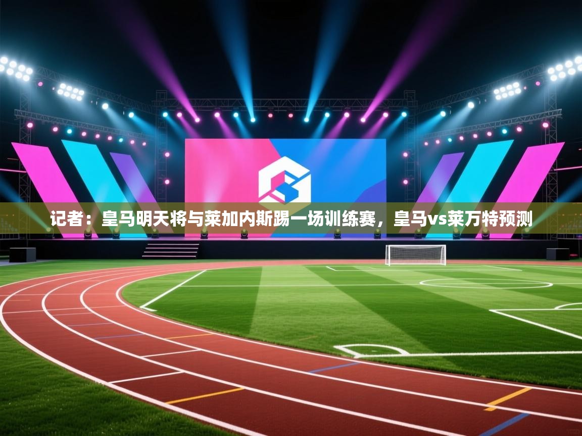 问鼎娱乐官方网址-记者：皇马明天将与莱加内斯踢一场训练赛，皇马vs莱万特预测