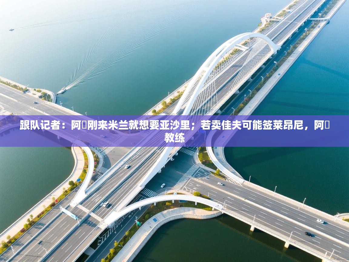 -跟队记者：阿囧刚来米兰就想要亚沙里；若卖佳夫可能签莱昂尼，阿囧教练