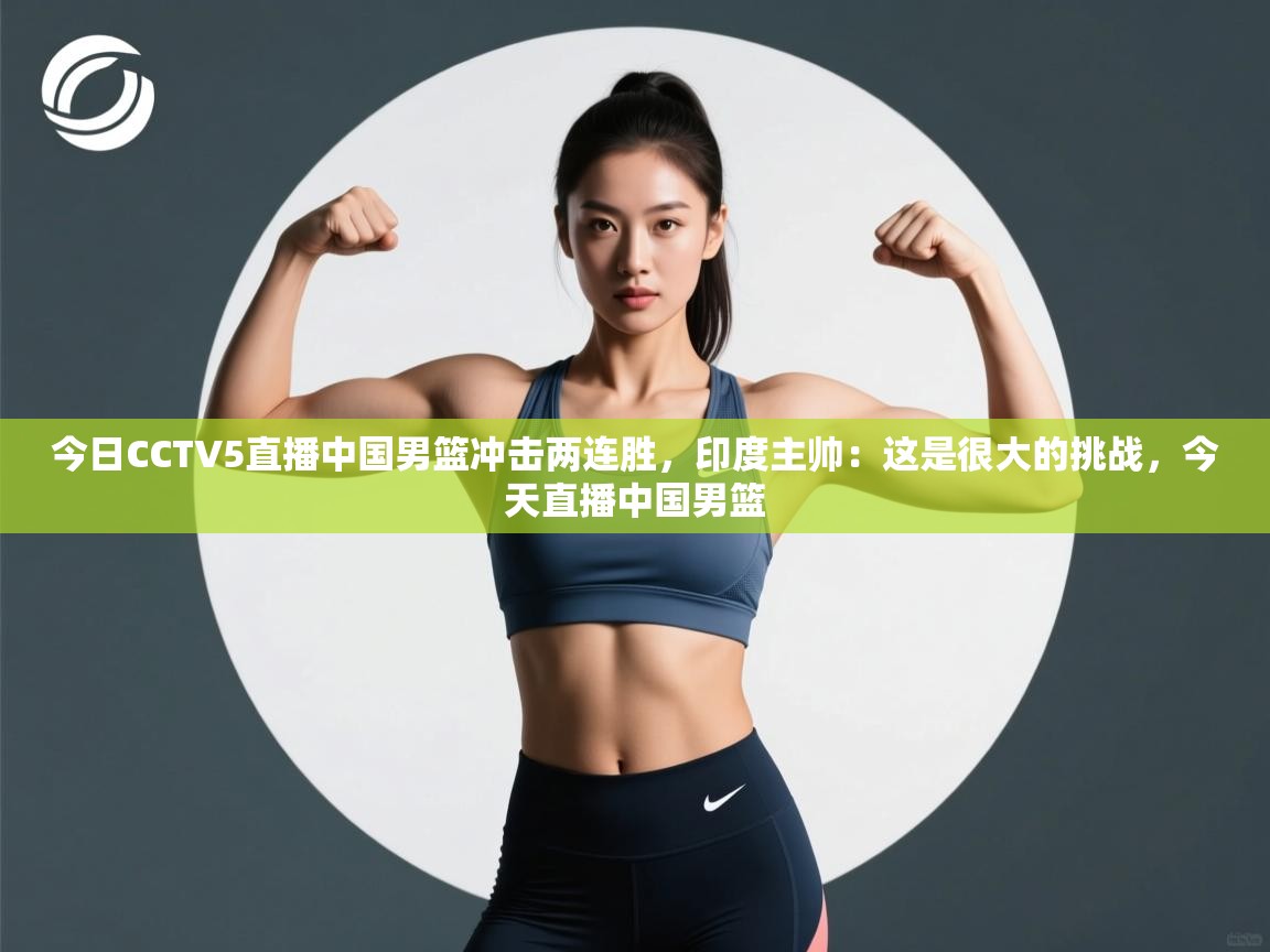 问鼎体育app下载-今日CCTV5直播中国男篮冲击两连胜，印度主帅：这是很大的挑战，今天直播中国男篮
