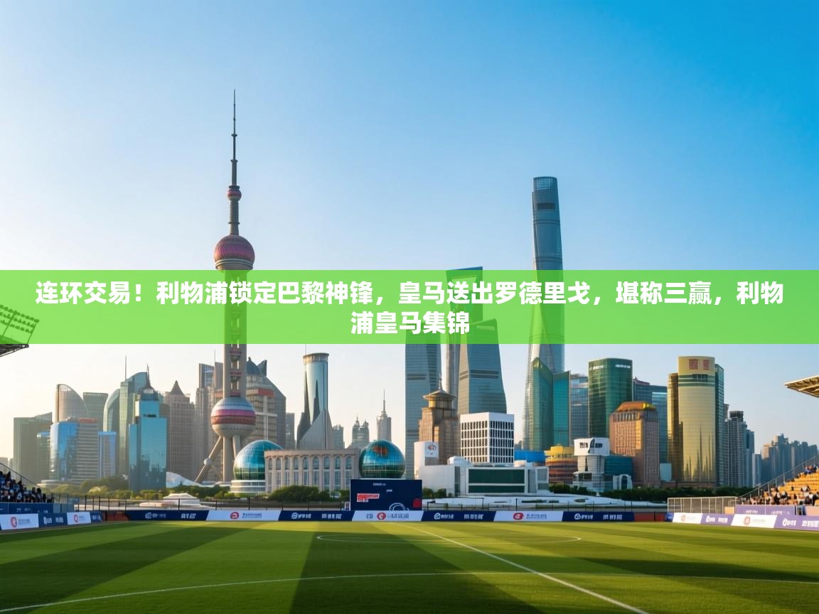 问鼎娱乐官方-连环交易！利物浦锁定巴黎神锋，皇马送出罗德里戈，堪称三赢，利物浦皇马集锦