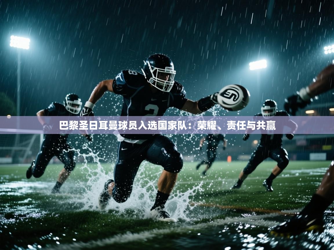 问鼎娱乐app-巴黎圣日耳曼球员入选国家队：荣耀、责任与共赢