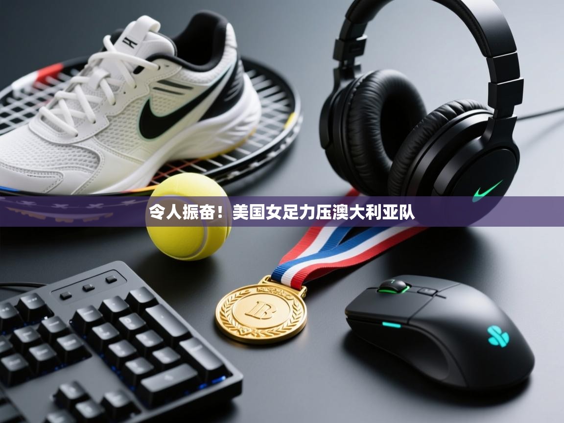 问鼎体育pg-令人振奋！美国女足力压澳大利亚队