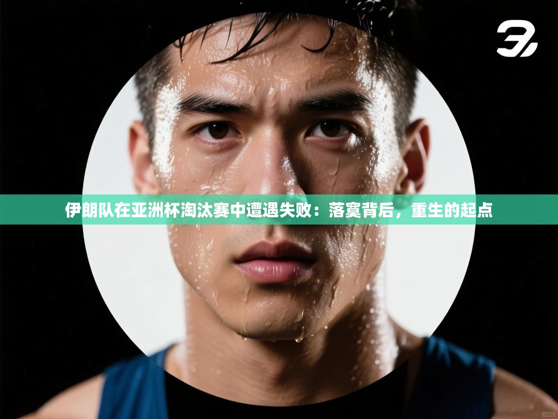 问鼎体育下载-伊朗队在亚洲杯淘汰赛中遭遇失败：落寞背后，重生的起点