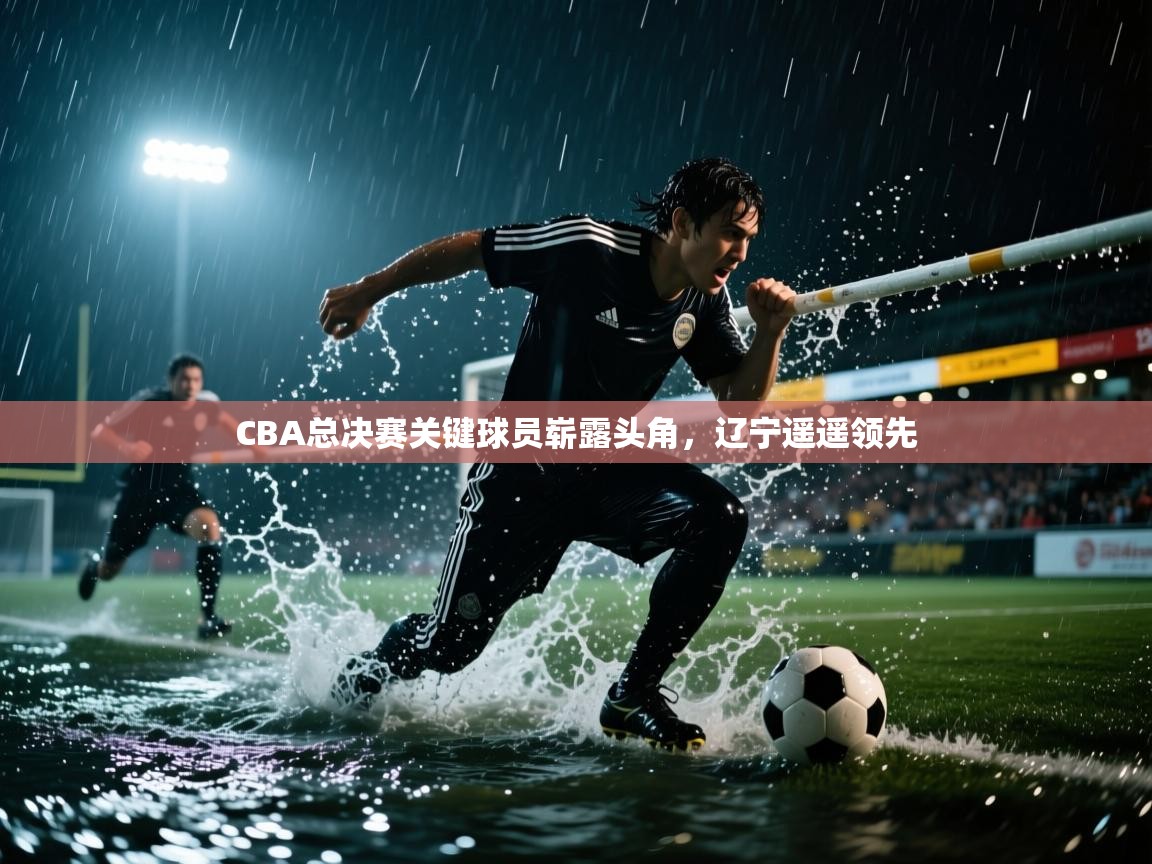 问鼎娱乐官网-CBA总决赛关键球员崭露头角，辽宁遥遥领先