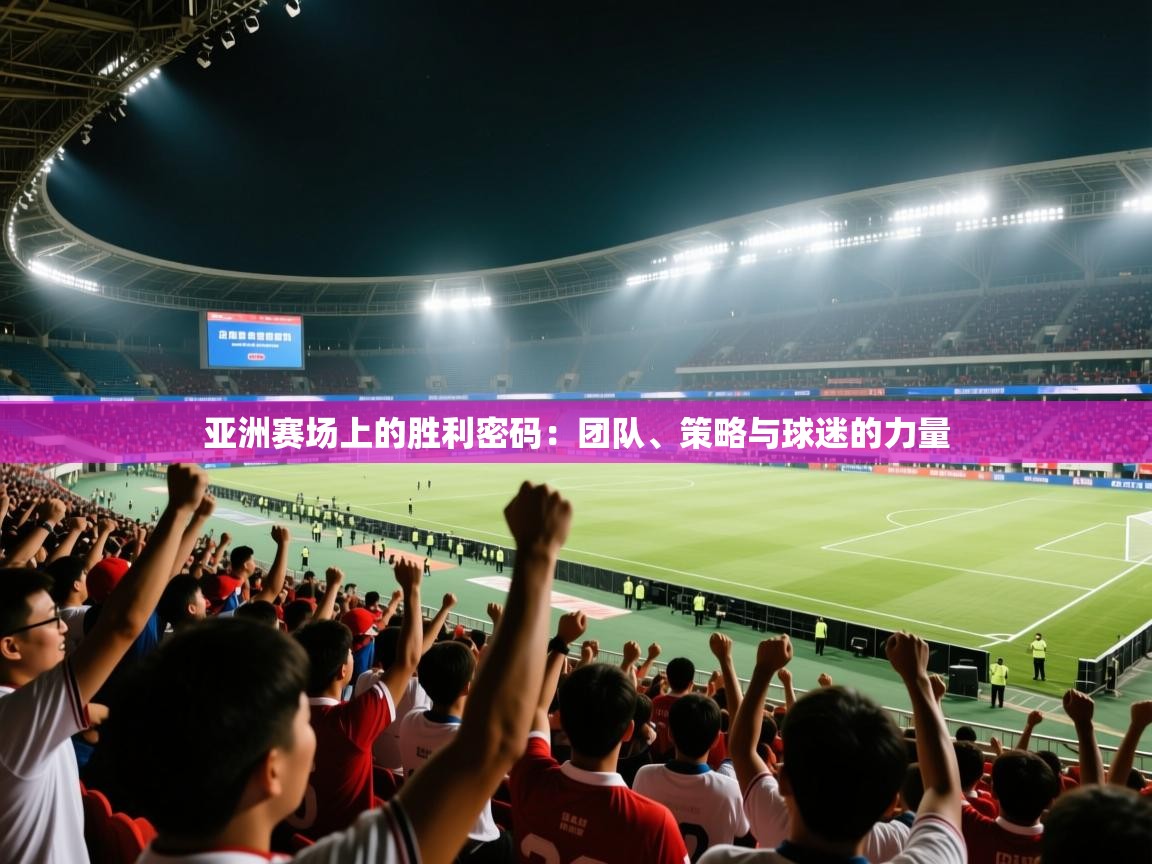问鼎娱乐网址-亚洲赛场上的胜利密码：团队、策略与球迷的力量