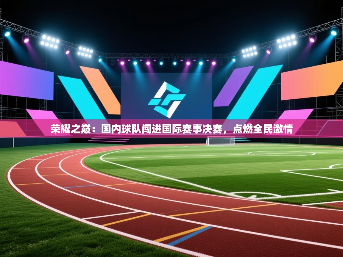 问鼎体育app-荣耀之巅：国内球队闯进国际赛事决赛，点燃全民激情